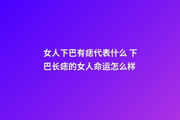 女人下巴有痣代表什么 下巴长痣的女人命运怎么样